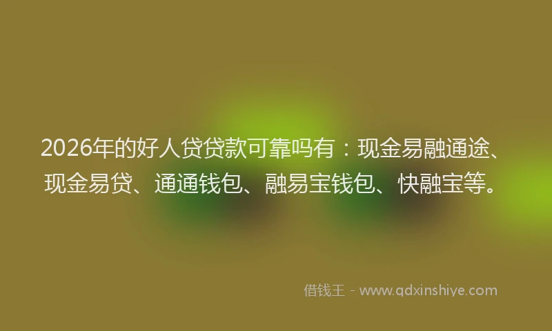 2026年的好人贷贷款可靠吗有：现金易融通途、现金易贷、通通钱包、融易宝钱包、快融宝等。