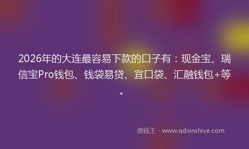 2026年的大连最容易下款的口子有：现金宝、瑞信宝Pro钱包、钱袋易贷、宜口袋、汇融钱包+等。