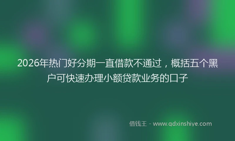 2026年热门好分期一直借款不通过，概括五个黑户可快速办理小额贷款业务的口子