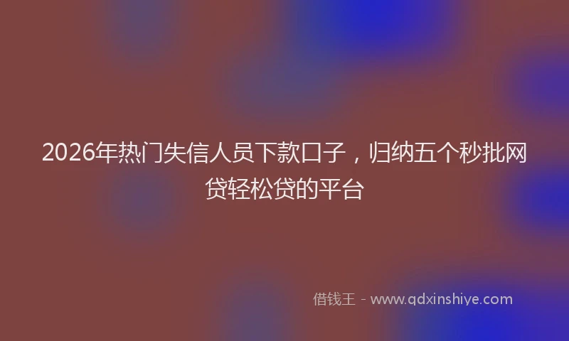 2026年热门失信人员下款口子，归纳五个秒批网贷轻松贷的平台