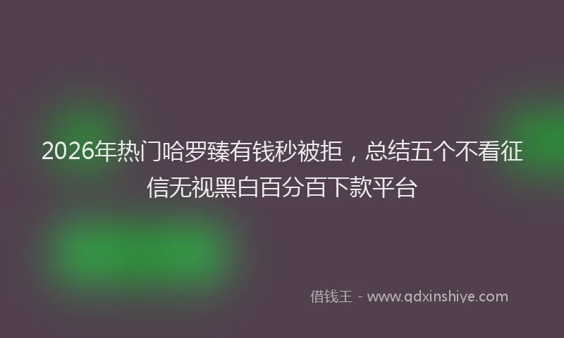 2026年热门哈罗臻有钱秒被拒，总结五个不看征信无视黑白百分百下款平台