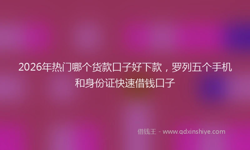 2026年热门哪个货款口子好下款，罗列五个手机和身份证快速借钱口子