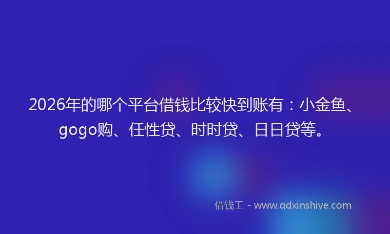 2026年的哪个平台借钱比较快到账有：小金鱼、gogo购、任性贷、时时贷、日日贷等。