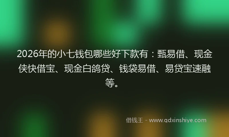 2026年的小七钱包哪些好下款有：甄易借、现金侠快借宝、现金白鸽贷、钱袋易借、易贷宝速融等。