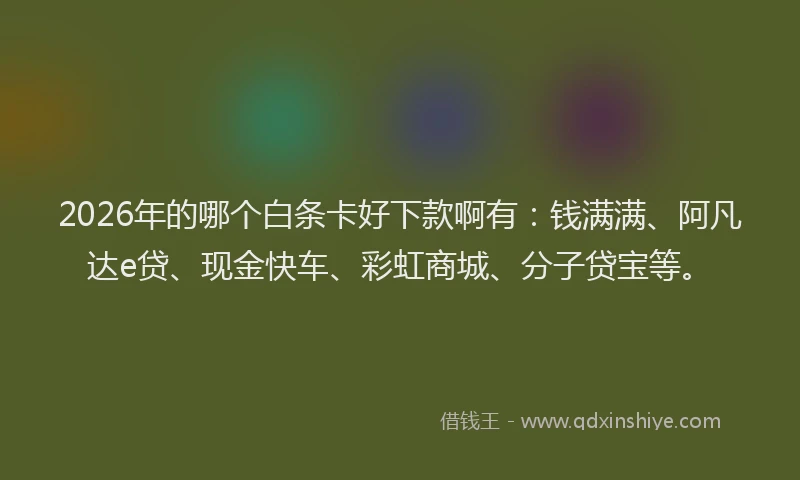 2026年的哪个白条卡好下款啊有：钱满满、阿凡达e贷、现金快车、彩虹商城、分子贷宝等。