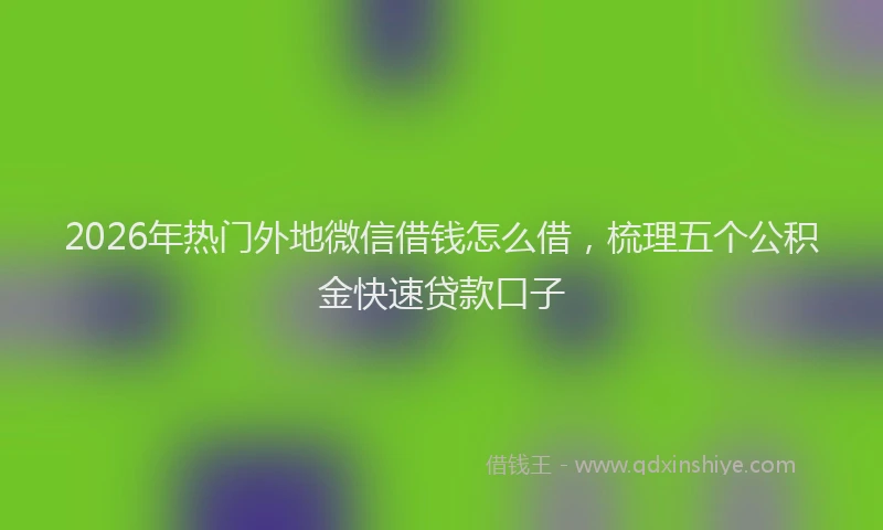 2026年热门外地微信借钱怎么借，梳理五个公积金快速贷款口子