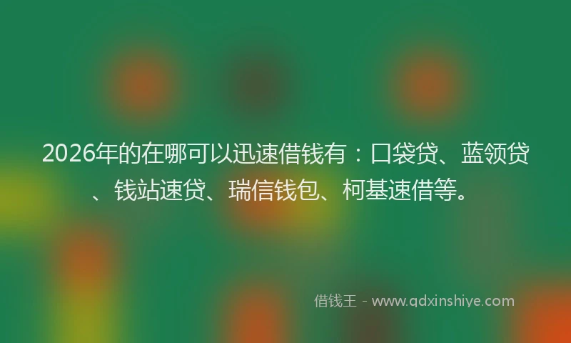 2026年的在哪可以迅速借钱有：口袋贷、蓝领贷、钱站速贷、瑞信钱包、柯基速借等。
