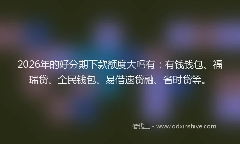 2026年的好分期下款额度大吗有：有钱钱包、福瑞贷、全民钱包、易借速贷融、省时贷等。