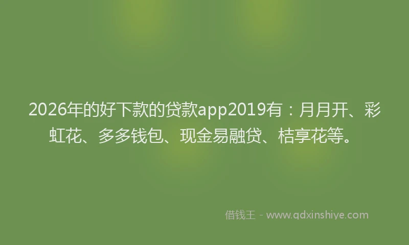 2026年的好下款的贷款app2019有：月月开、彩虹花、多多钱包、现金易融贷、桔享花等。