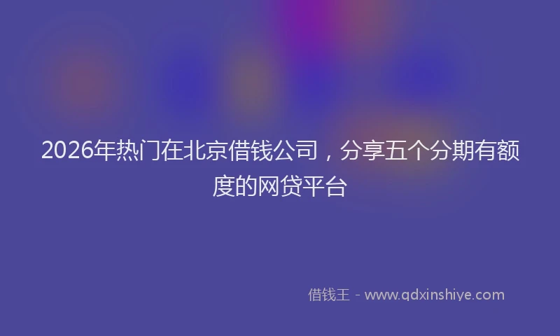 2026年热门在北京借钱公司，分享五个分期有额度的网贷平台