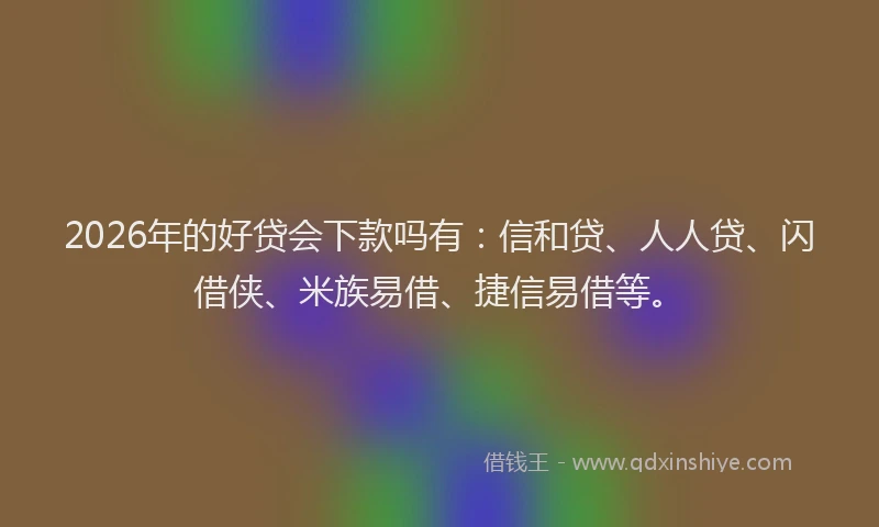 2026年的好贷会下款吗有：信和贷、人人贷、闪借侠、米族易借、捷信易借等。