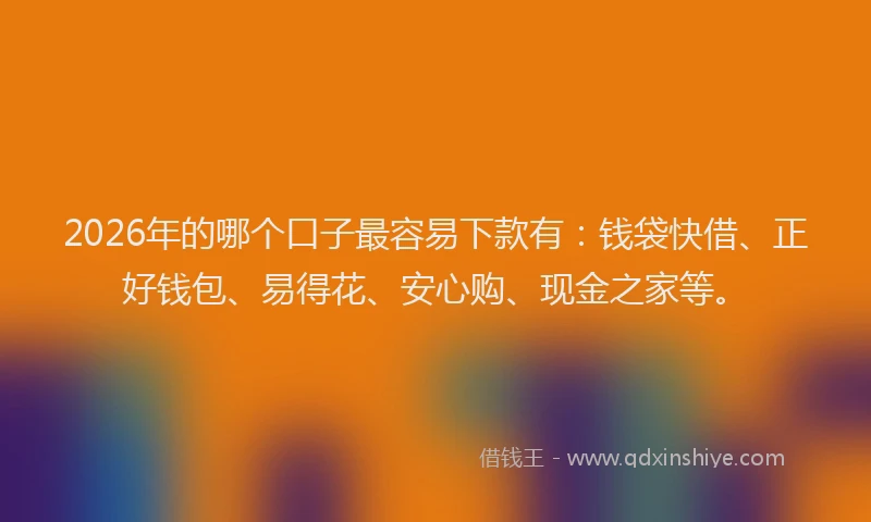 2026年的哪个口子最容易下款有：钱袋快借、正好钱包、易得花、安心购、现金之家等。
