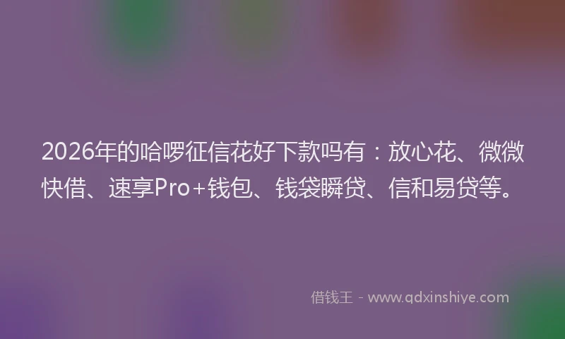 2026年的哈啰征信花好下款吗有：放心花、微微快借、速享Pro+钱包、钱袋瞬贷、信和易贷等。