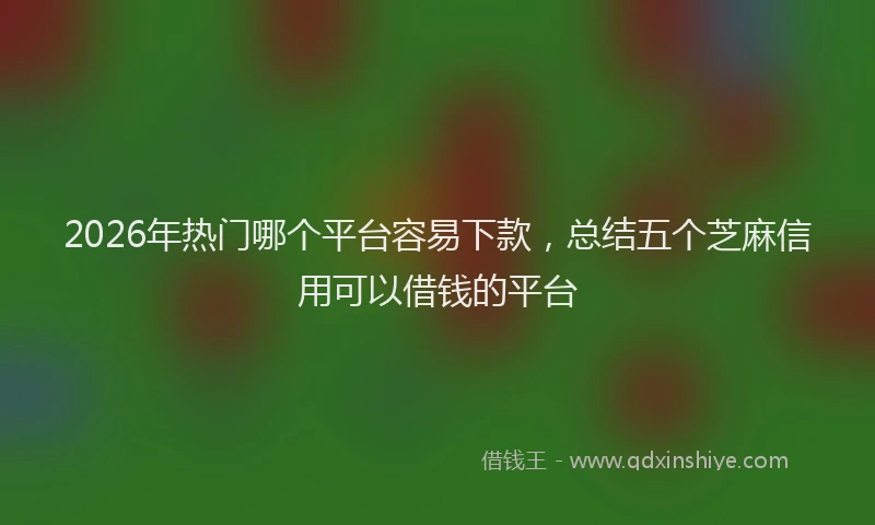 2026年热门哪个平台容易下款，总结五个芝麻信用可以借钱的平台