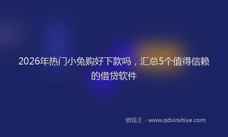 2026年热门小兔购好下款吗，汇总5个值得信赖的借贷软件