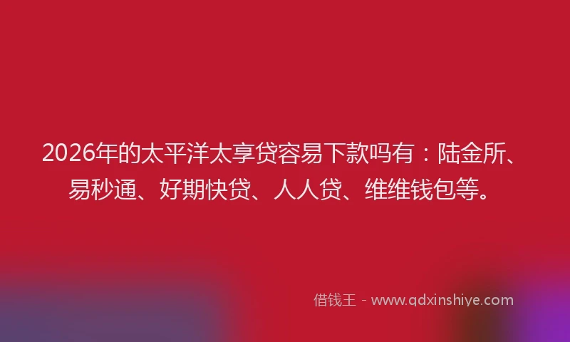 2026年的太平洋太享贷容易下款吗有：陆金所、易秒通、好期快贷、人人贷、维维钱包等。