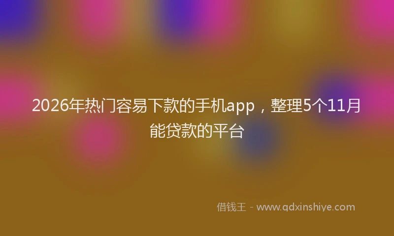 2026年热门容易下款的手机app，整理5个11月能贷款的平台