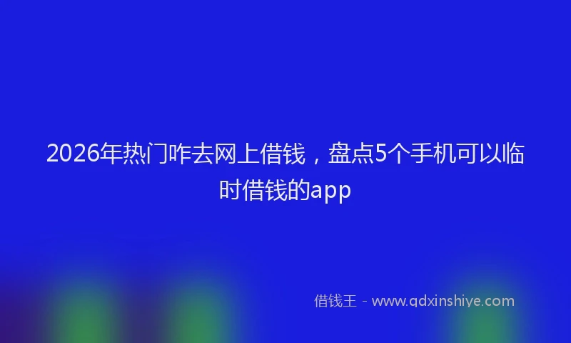 2026年热门咋去网上借钱，盘点5个手机可以临时借钱的app