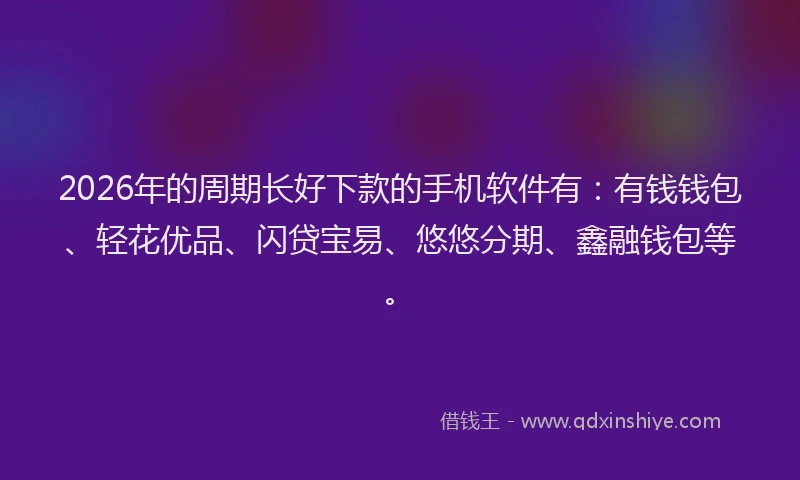 2026年的周期长好下款的手机软件有：有钱钱包、轻花优品、闪贷宝易、悠悠分期、鑫融钱包等。