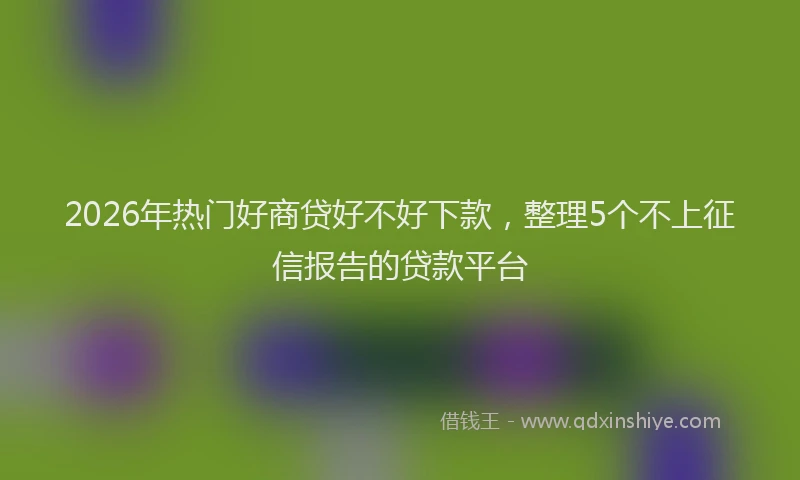 2026年热门好商贷好不好下款，整理5个不上征信报告的贷款平台