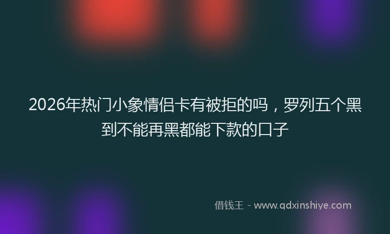 2026年热门小象情侣卡有被拒的吗，罗列五个黑到不能再黑都能下款的口子