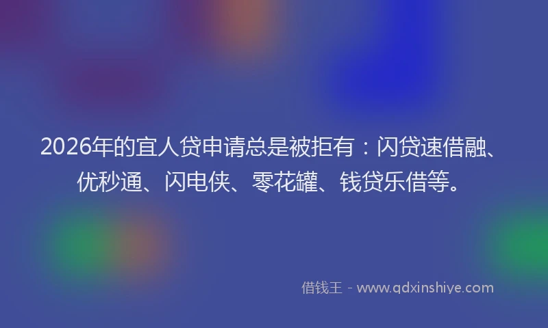 2026年的宜人贷申请总是被拒有：闪贷速借融、优秒通、闪电侠、零花罐、钱贷乐借等。