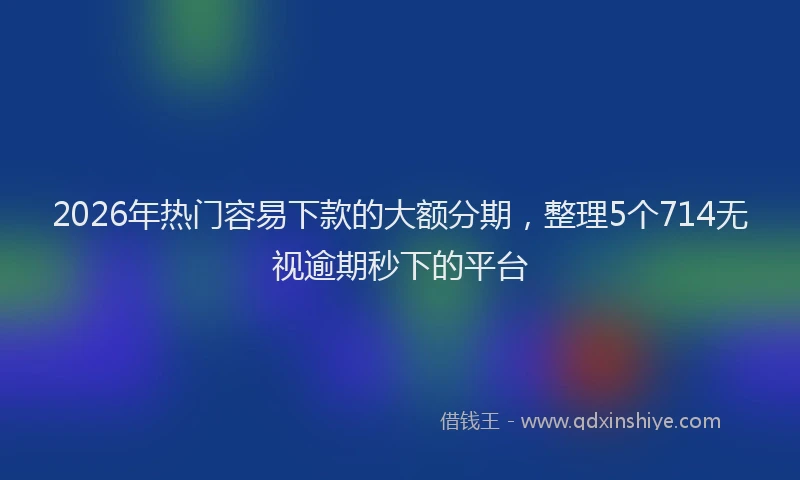 2026年热门容易下款的大额分期，整理5个714无视逾期秒下的平台