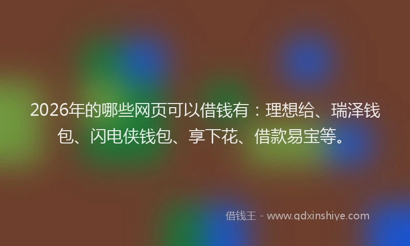 2026年的哪些网页可以借钱有：理想给、瑞泽钱包、闪电侠钱包、享下花、借款易宝等。