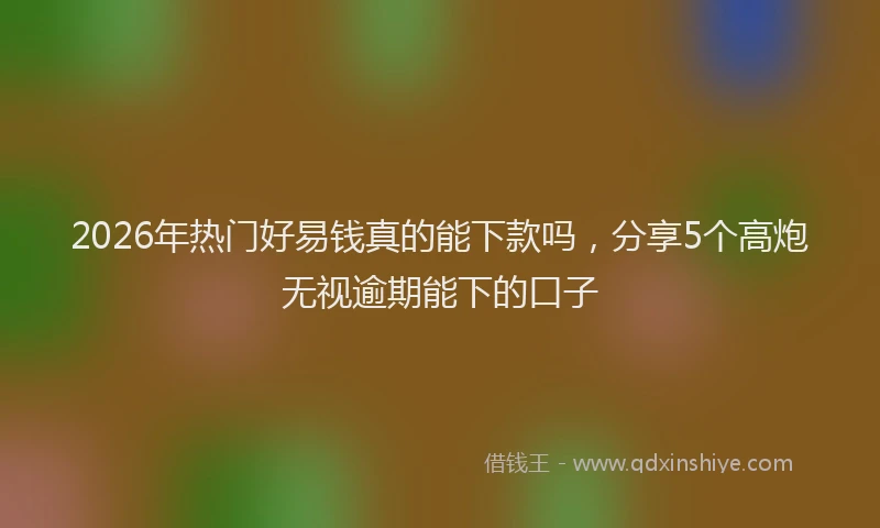 2026年热门好易钱真的能下款吗，分享5个高炮无视逾期能下的口子