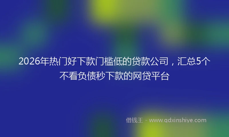 2026年热门好下款门槛低的贷款公司，汇总5个不看负债秒下款的网贷平台