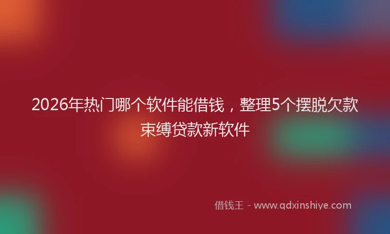 2026年热门哪个软件能借钱，整理5个摆脱欠款束缚贷款新软件
