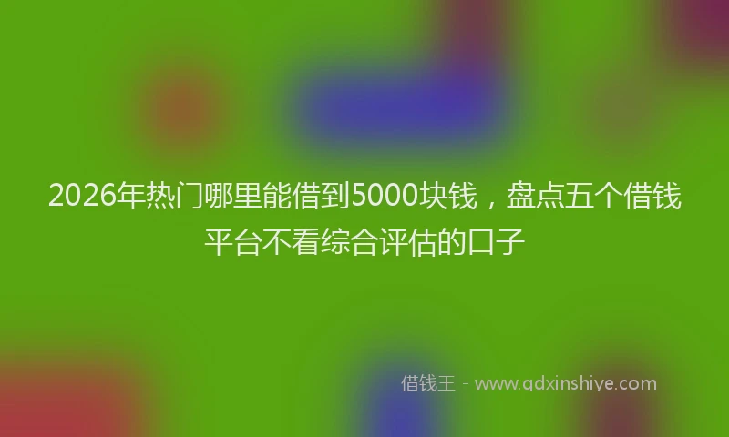 2026年热门哪里能借到5000块钱，盘点五个借钱平台不看综合评估的口子