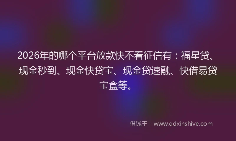 2026年的哪个平台放款快不看征信有：福星贷、现金秒到、现金快贷宝、现金贷速融、快借易贷宝盒等。