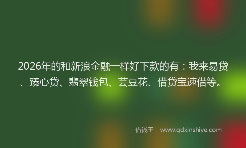2026年的和新浪金融一样好下款的有：我来易贷、臻心贷、翡翠钱包、芸豆花、借贷宝速借等。