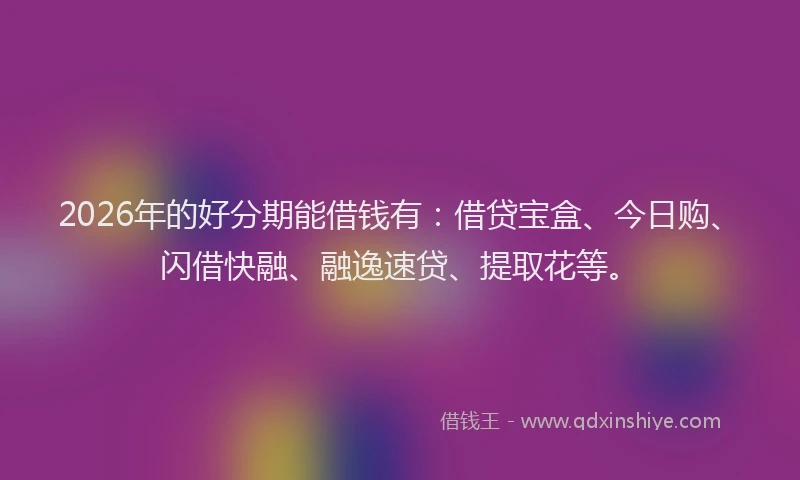 2026年的好分期能借钱有：借贷宝盒、今日购、闪借快融、融逸速贷、提取花等。