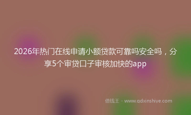 2026年热门在线申请小额贷款可靠吗安全吗，分享5个审贷口子审核加快的app