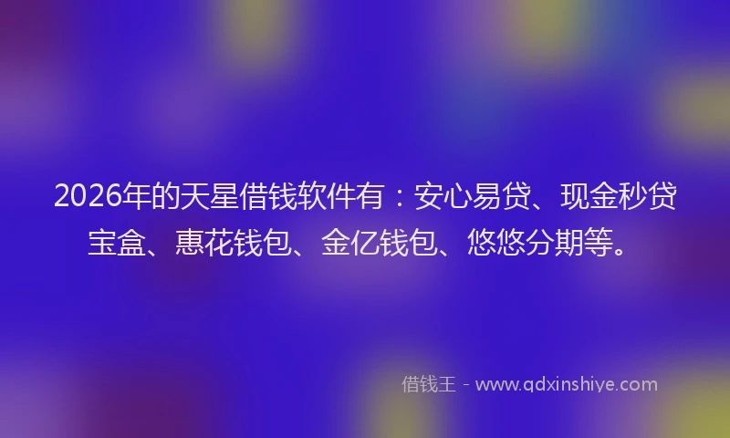 2026年的天星借钱软件有：安心易贷、现金秒贷宝盒、惠花钱包、金亿钱包、悠悠分期等。
