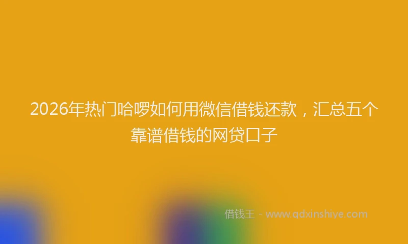 2026年热门哈啰如何用微信借钱还款，汇总五个靠谱借钱的网贷口子