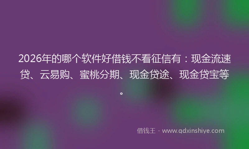 2026年的哪个软件好借钱不看征信有：现金流速贷、云易购、蜜桃分期、现金贷途、现金贷宝等。