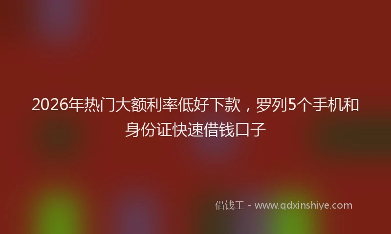 2026年热门大额利率低好下款，罗列5个手机和身份证快速借钱口子