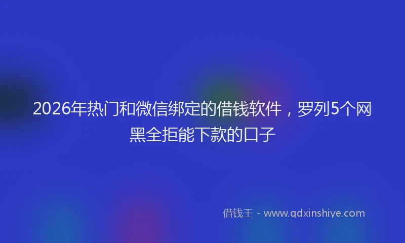 2026年热门和微信绑定的借钱软件，罗列5个网黑全拒能下款的口子