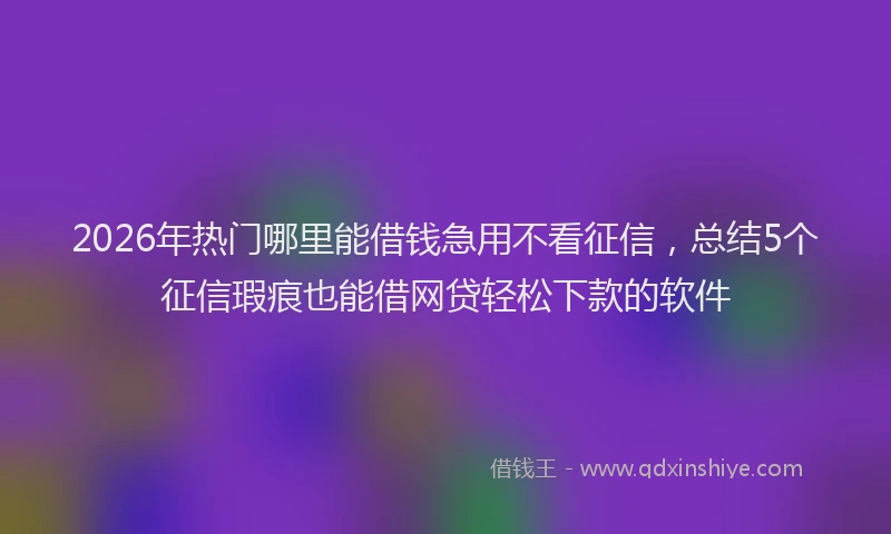 2026年热门哪里能借钱急用不看征信，总结5个征信瑕疵也能借网贷轻松下款的软件