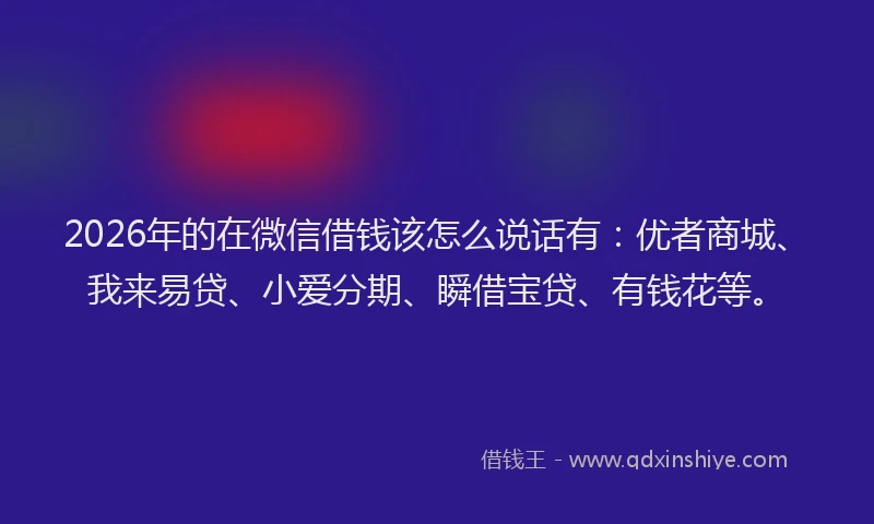 2026年的在微信借钱该怎么说话有：优者商城、我来易贷、小爱分期、瞬借宝贷、有钱花等。