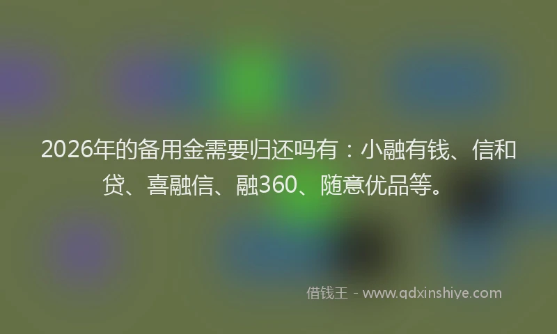 2026年的备用金需要归还吗有：小融有钱、信和贷、喜融信、融360、随意优品等。