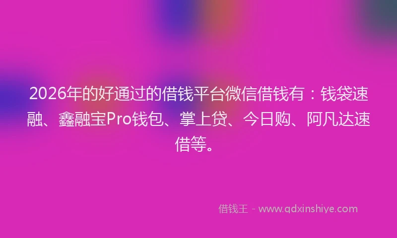 2026年的好通过的借钱平台微信借钱有：钱袋速融、鑫融宝Pro钱包、掌上贷、今日购、阿凡达速借等。