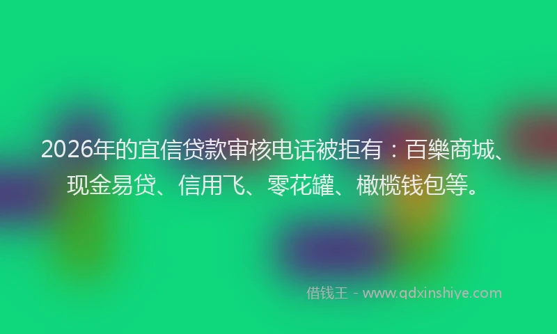2026年的宜信贷款审核电话被拒有：百樂商城、现金易贷、信用飞、零花罐、橄榄钱包等。