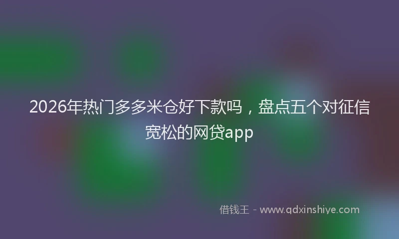 2026年热门多多米仓好下款吗，盘点五个对征信宽松的网贷app