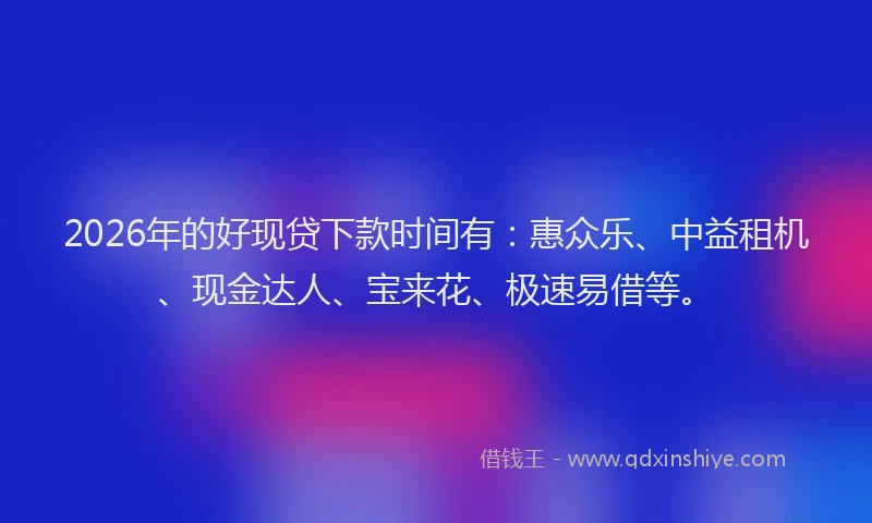 2026年的好现贷下款时间有：惠众乐、中益租机、现金达人、宝来花、极速易借等。