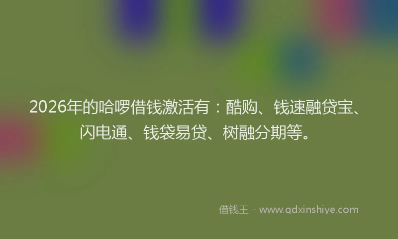 2026年的哈啰借钱激活有：酷购、钱速融贷宝、闪电通、钱袋易贷、树融分期等。