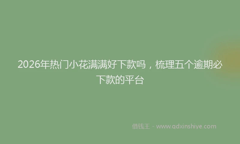 2026年热门小花满满好下款吗,梳理五个逾期必下款的平台